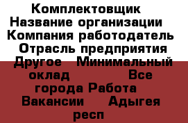 Комплектовщик › Название организации ­ Компания-работодатель › Отрасль предприятия ­ Другое › Минимальный оклад ­ 15 000 - Все города Работа » Вакансии   . Адыгея респ.